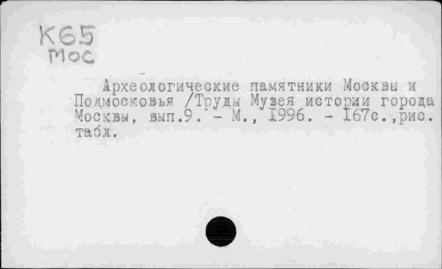 ﻿К65
PI OG
Археологические памятники Москви и Подмосковья /Труды Музея истории города Москвы, вып.9. - М., 1996. - 167с.,рис. табл.